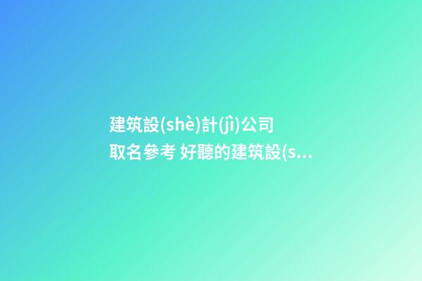 建筑設(shè)計(jì)公司取名參考 好聽的建筑設(shè)計(jì)公司名字